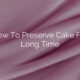 How To Preserve Cake For Long Time