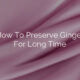How To Preserve Ginger For Long Time