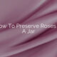 How To Preserve Roses In A Jar