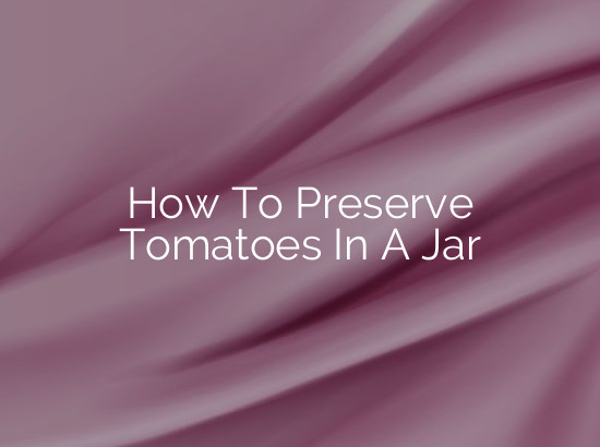 How To Preserve Tomatoes In A Jar